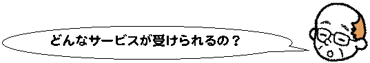 どんなサービスが受けられるの？