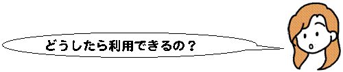 どうしたら利用できるの？